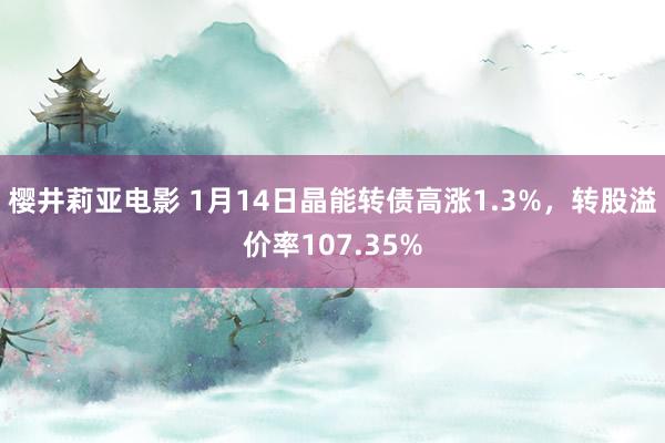 樱井莉亚电影 1月14日晶能转债高涨1.3%，转股溢价率107.35%