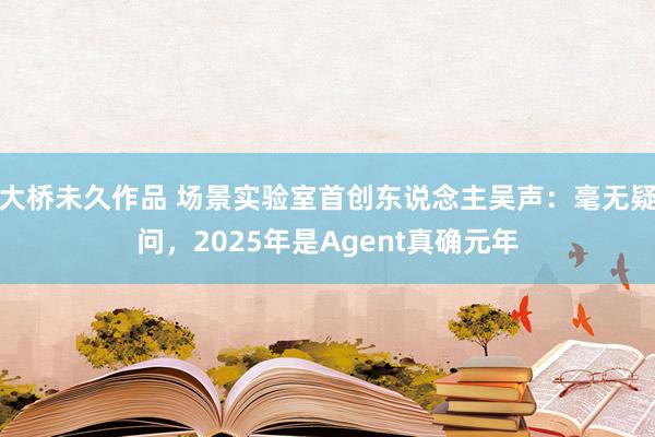 大桥未久作品 场景实验室首创东说念主吴声：毫无疑问，2025年是Agent真确元年