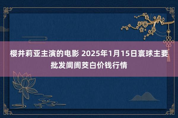 樱井莉亚主演的电影 2025年1月15日寰球主要批发阛阓茭白价钱行情