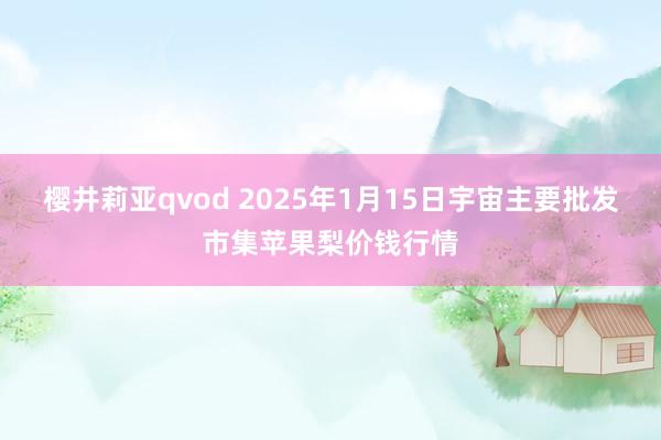 樱井莉亚qvod 2025年1月15日宇宙主要批发市集苹果梨价钱行情