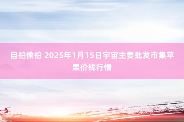 自拍偷拍 2025年1月15日宇宙主要批发市集苹果价钱行情