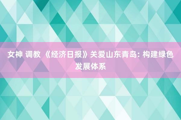 女神 调教 《经济日报》关爱山东青岛: 构建绿色发展体系