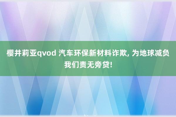 樱井莉亚qvod 汽车环保新材料诈欺, 为地球减负我们责无旁贷!