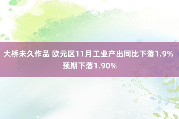 大桥未久作品 欧元区11月工业产出同比下落1.9% 预期下落1.90%