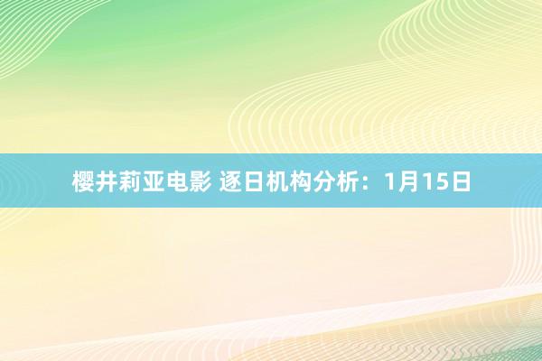 樱井莉亚电影 逐日机构分析：1月15日