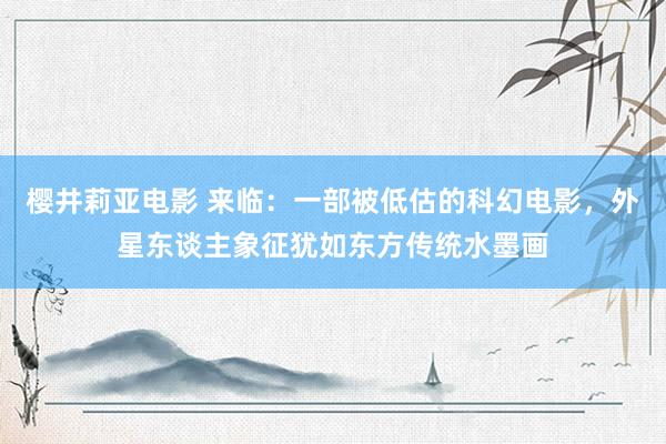 樱井莉亚电影 来临：一部被低估的科幻电影，外星东谈主象征犹如东方传统水墨画