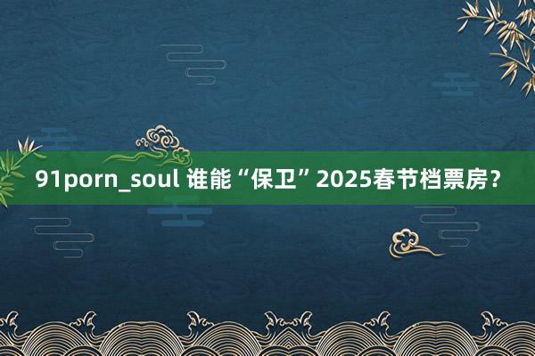 91porn_soul 谁能“保卫”2025春节档票房？