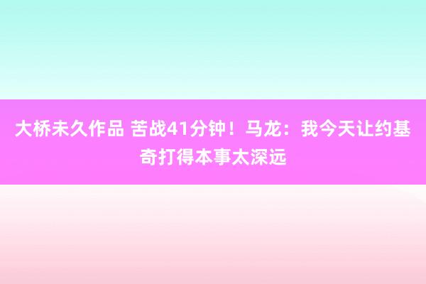 大桥未久作品 苦战41分钟！马龙：我今天让约基奇打得本事太深远