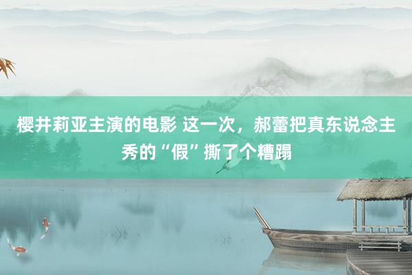 樱井莉亚主演的电影 这一次，郝蕾把真东说念主秀的“假”撕了个糟蹋